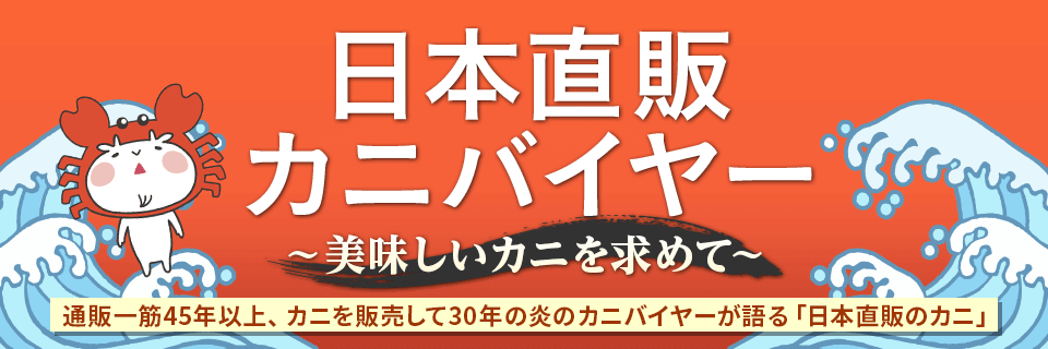 日本直販カニバイヤー～美味しいカニを求めて～ | 通販一筋45年以上、カニを販売して29年の炎のカニバイヤーが語る「日本直販のカニ」